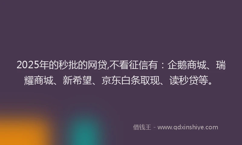 2025年的秒批的网贷,不看征信有：企鹅商城、瑞耀商城、新希望、京东白条取现、读秒贷等。