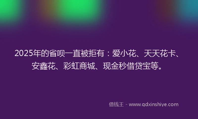 2025年的省呗一直被拒有：爱小花、天天花卡、安鑫花、彩虹商城、现金秒借贷宝等。