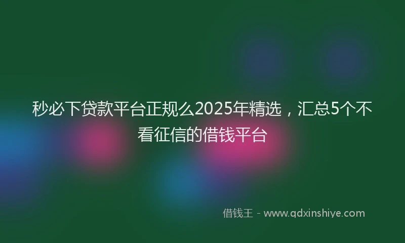秒必下贷款平台正规么2025年精选，汇总5个不看征信的借钱平台