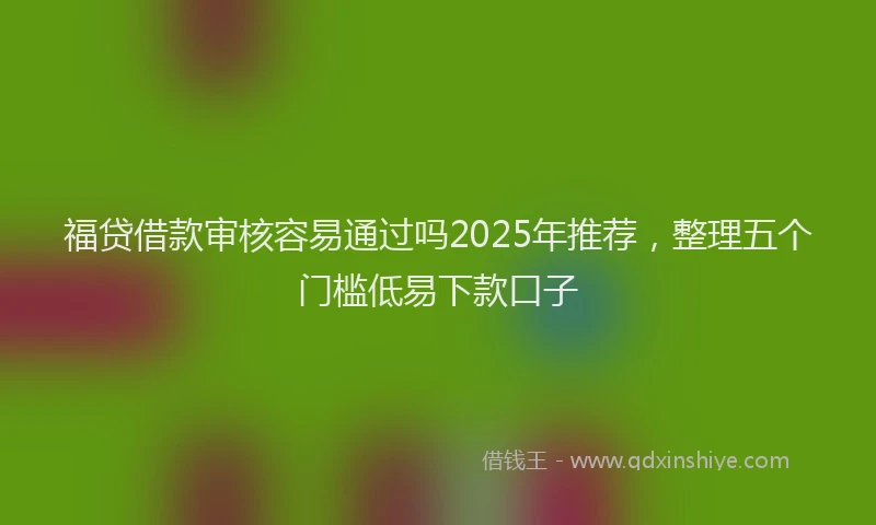 福贷借款审核容易通过吗2025年推荐，整理五个门槛低易下款口子