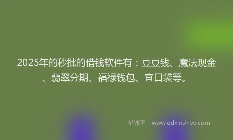 2025年的秒批的借钱软件有：豆豆钱、魔法现金、翡翠分期、福禄钱包、宜口袋等。