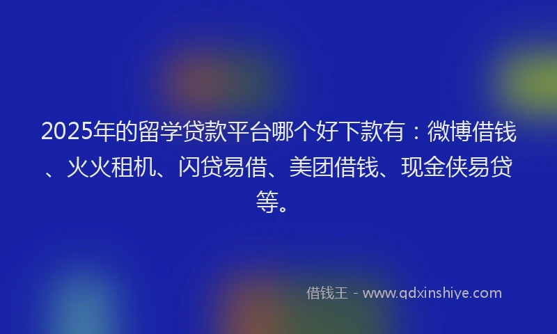 2025年的留学贷款平台哪个好下款有：微博借钱、火火租机、闪贷易借、美团借钱、现金侠易贷等。
