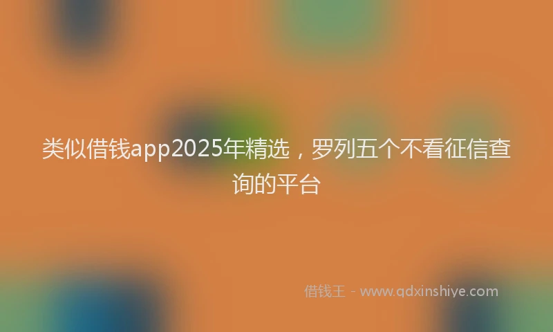类似借钱app2025年精选，罗列五个不看征信查询的平台