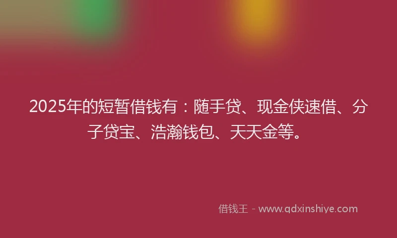 2025年的短暂借钱有：随手贷、现金侠速借、分子贷宝、浩瀚钱包、天天金等。