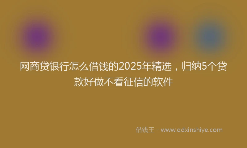 网商贷银行怎么借钱的2025年精选，归纳5个贷款好做不看征信的软件