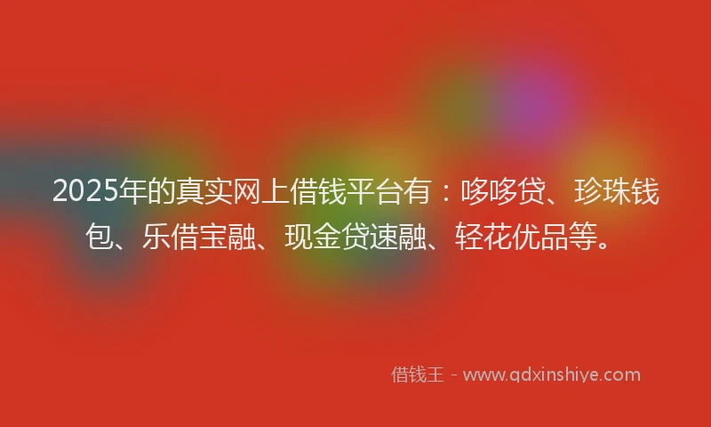 2025年的真实网上借钱平台有：哆哆贷、珍珠钱包、乐借宝融、现金贷速融、轻花优品等。