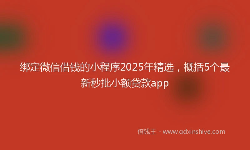 绑定微信借钱的小程序2025年精选，概括5个最新秒批小额贷款app