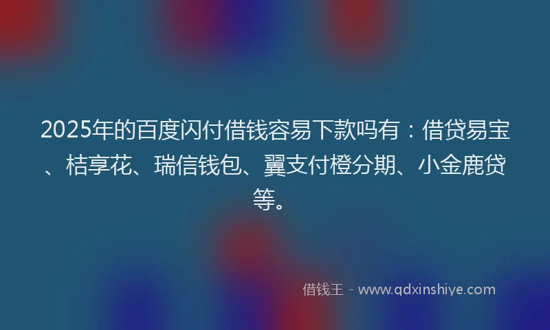 2025年的百度闪付借钱容易下款吗有：借贷易宝、桔享花、瑞信钱包、翼支付橙分期、小金鹿贷等。