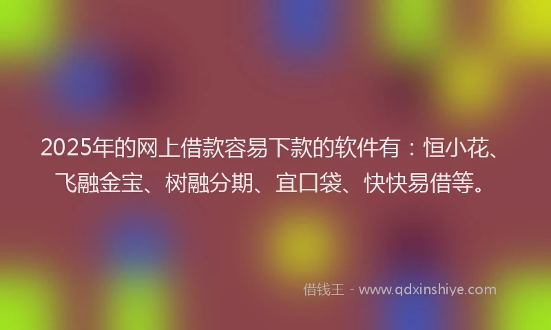 2025年的网上借款容易下款的软件有：恒小花、飞融金宝、树融分期、宜口袋、快快易借等。