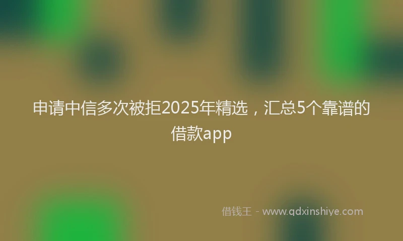申请中信多次被拒2025年精选，汇总5个靠谱的借款app