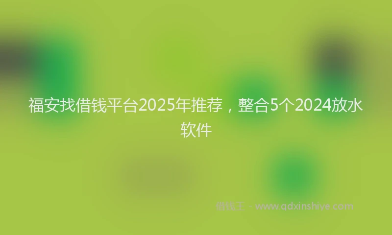 福安找借钱平台2025年推荐，整合5个2024放水软件