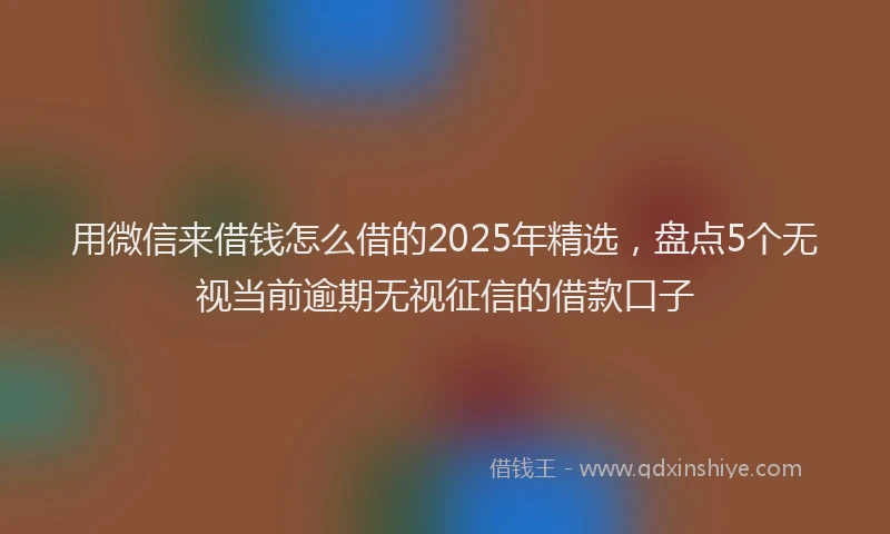 用微信来借钱怎么借的2025年精选，盘点5个无视当前逾期无视征信的借款口子