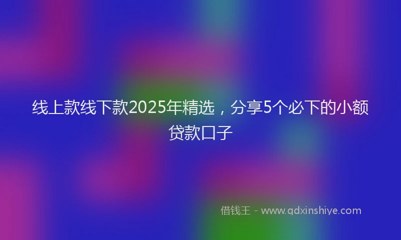 线上款线下款2025年精选，分享5个必下的小额贷款口子