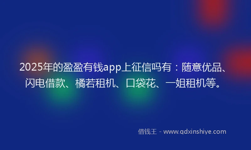 2025年的盈盈有钱app上征信吗有：随意优品、闪电借款、橘若租机、口袋花、一姐租机等。