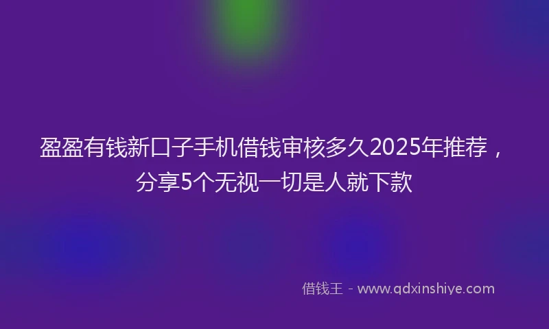盈盈有钱新口子手机借钱审核多久2025年推荐，分享5个无视一切是人就下款