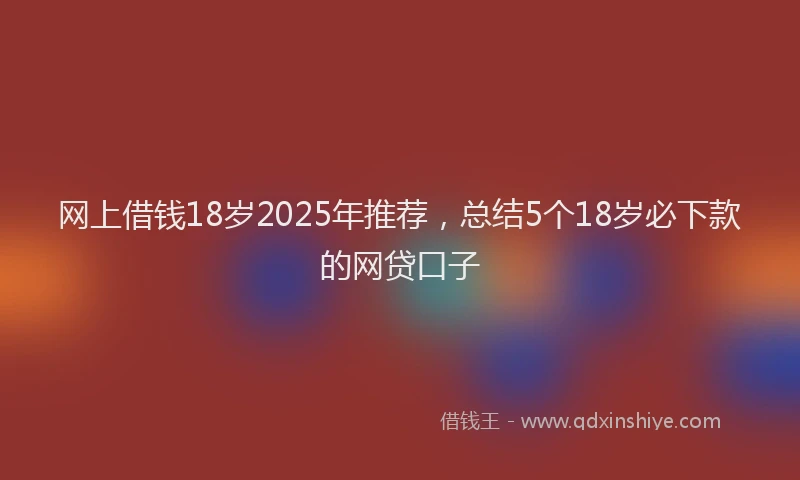 网上借钱18岁2025年推荐，总结5个18岁必下款的网贷口子