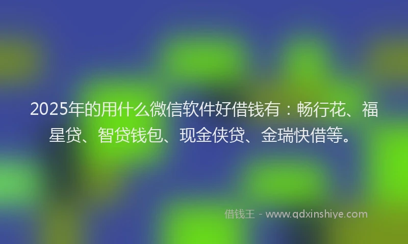 2025年的用什么微信软件好借钱有：畅行花、福星贷、智贷钱包、现金侠贷、金瑞快借等。