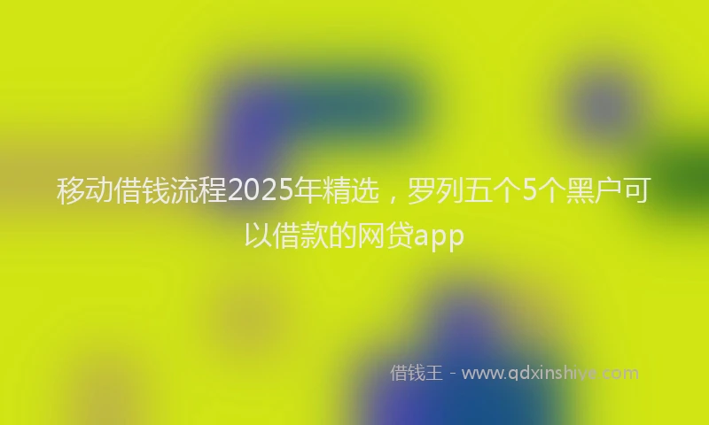 移动借钱流程2025年精选，罗列五个5个黑户可以借款的网贷app