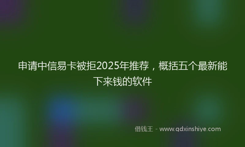 申请中信易卡被拒2025年推荐，概括五个最新能下来钱的软件