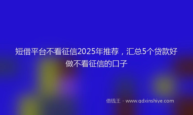 短借平台不看征信2025年推荐，汇总5个贷款好做不看征信的口子