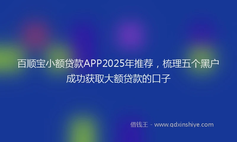 百顺宝小额贷款APP2025年推荐，梳理五个黑户成功获取大额贷款的口子