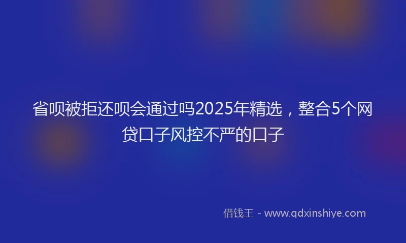省呗被拒还呗会通过吗2025年精选，整合5个网贷口子风控不严的口子
