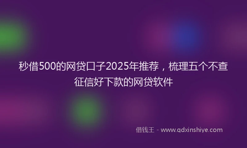 秒借500的网贷口子2025年推荐，梳理五个不查征信好下款的网贷软件