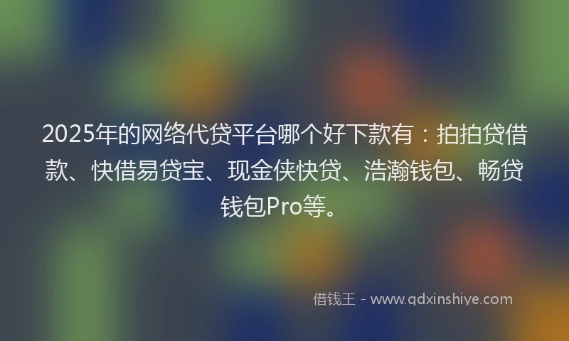2025年的网络代贷平台哪个好下款有：拍拍贷借款、快借易贷宝、现金侠快贷、浩瀚钱包、畅贷钱包Pro等。