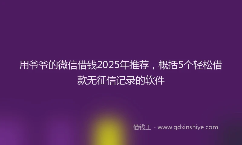 用爷爷的微信借钱2025年推荐，概括5个轻松借款无征信记录的软件