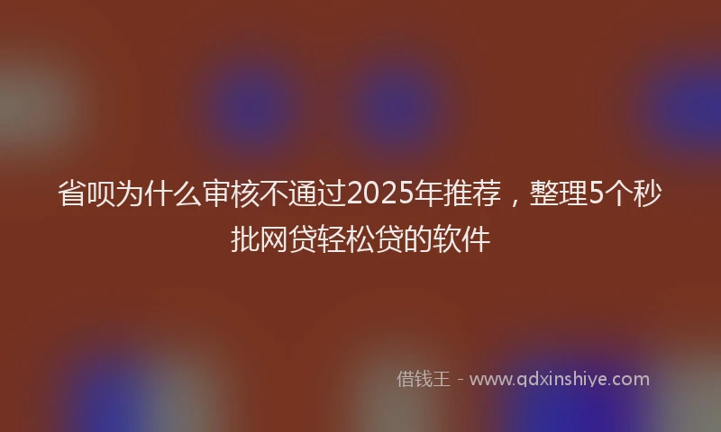 省呗为什么审核不通过2025年推荐，整理5个秒批网贷轻松贷的软件