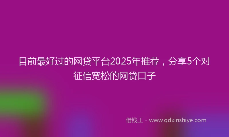 目前最好过的网贷平台2025年推荐，分享5个对征信宽松的网贷口子