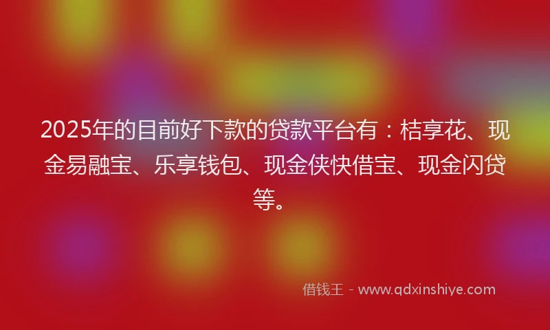 2025年的目前好下款的贷款平台有：桔享花、现金易融宝、乐享钱包、现金侠快借宝、现金闪贷等。