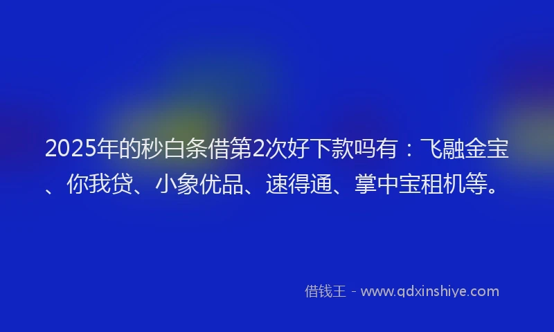 2025年的秒白条借第2次好下款吗有：飞融金宝、你我贷、小象优品、速得通、掌中宝租机等。