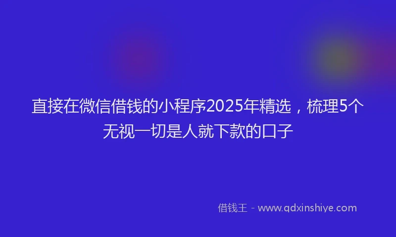 直接在微信借钱的小程序2025年精选，梳理5个无视一切是人就下款的口子
