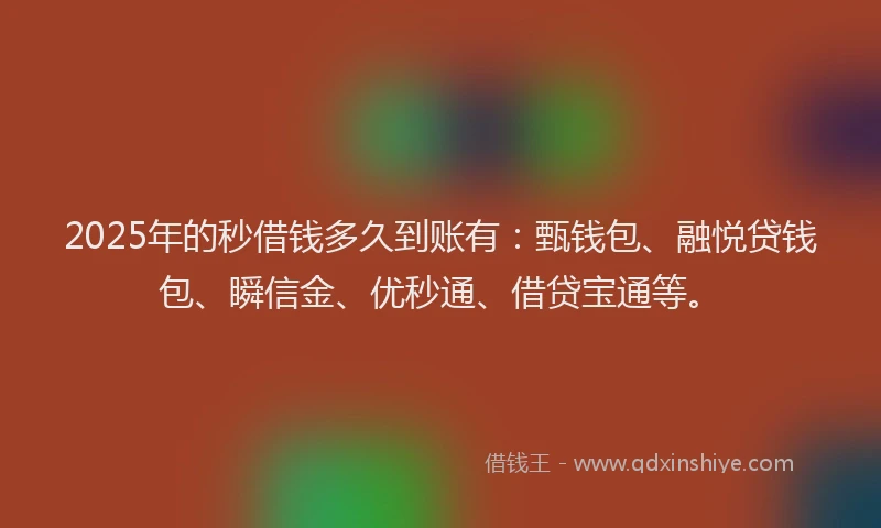 2025年的秒借钱多久到账有：甄钱包、融悦贷钱包、瞬信金、优秒通、借贷宝通等。