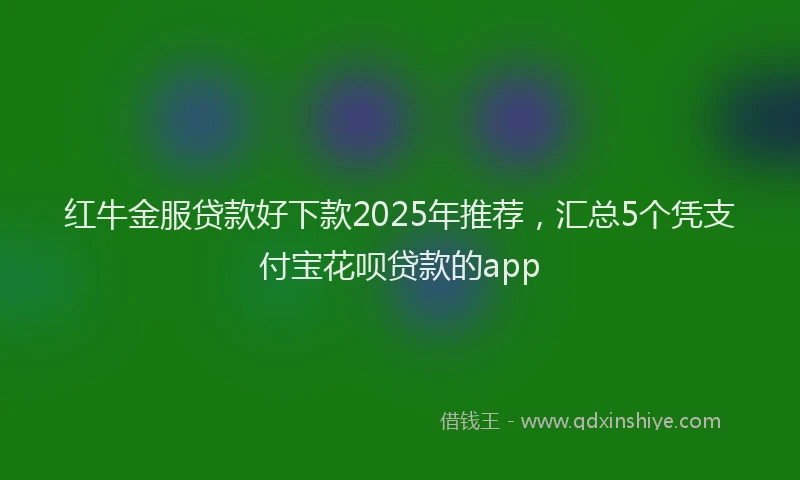 红牛金服贷款好下款2025年推荐，汇总5个凭支付宝花呗贷款的app
