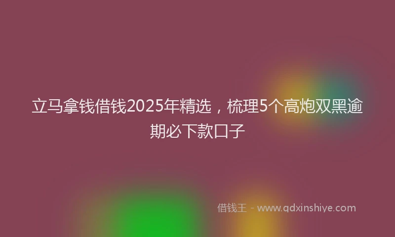 立马拿钱借钱2025年精选，梳理5个高炮双黑逾期必下款口子
