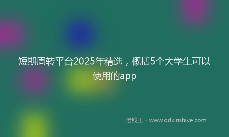 短期周转平台2025年精选，概括5个大学生可以使用的app