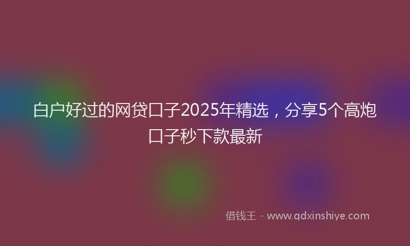 白户好过的网贷口子2025年精选，分享5个高炮口子秒下款最新