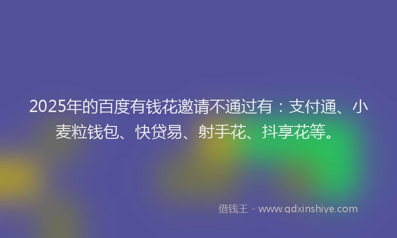 2025年的百度有钱花邀请不通过有：支付通、小麦粒钱包、快贷易、射手花、抖享花等。