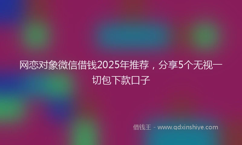 网恋对象微信借钱2025年推荐，分享5个无视一切包下款口子