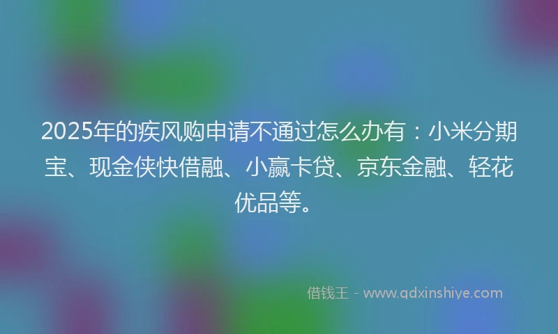 2025年的疾风购申请不通过怎么办有：小米分期宝、现金侠快借融、小赢卡贷、京东金融、轻花优品等。