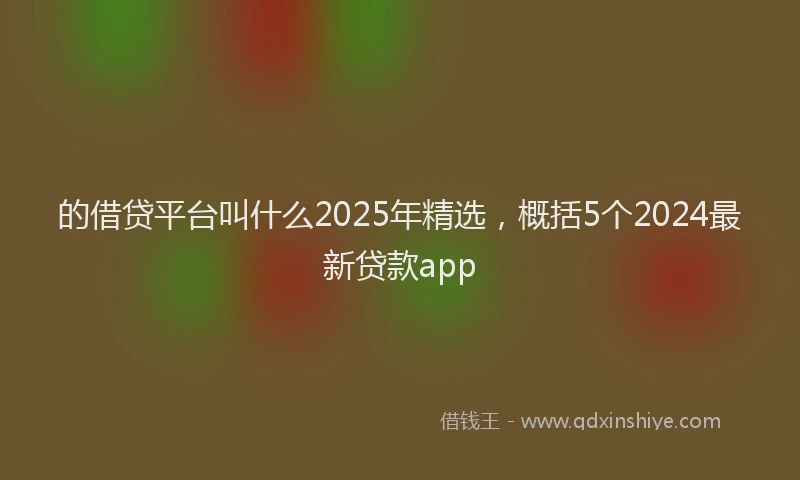 的借贷平台叫什么2025年精选，概括5个2024最新贷款app