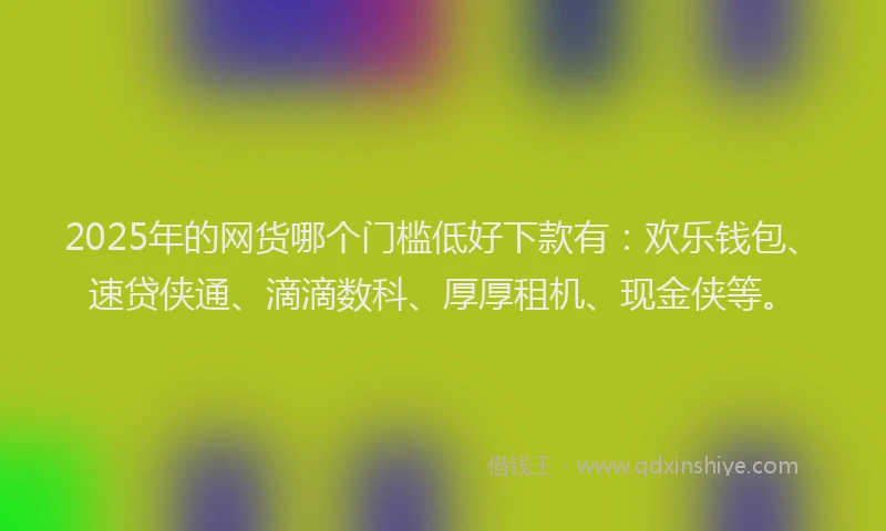 2025年的网货哪个门槛低好下款有：欢乐钱包、速贷侠通、滴滴数科、厚厚租机、现金侠等。