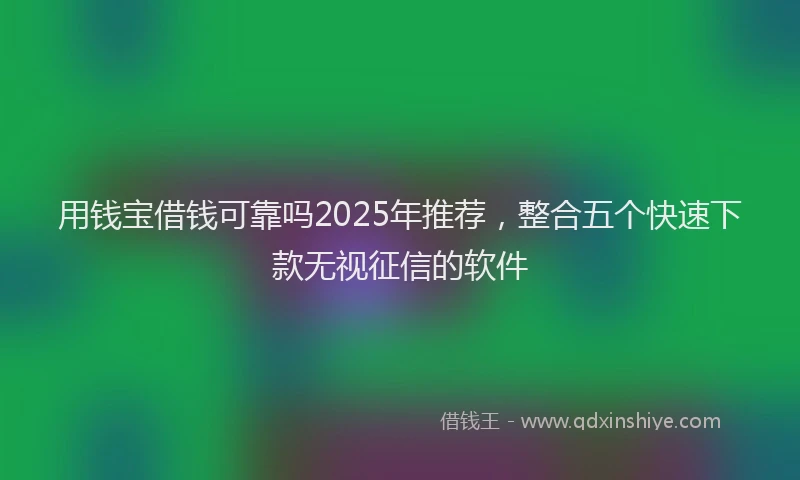 用钱宝借钱可靠吗2025年推荐，整合五个快速下款无视征信的软件