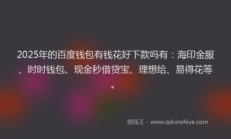 2025年的百度钱包有钱花好下款吗有：海印金服、时时钱包、现金秒借贷宝、理想给、易得花等。