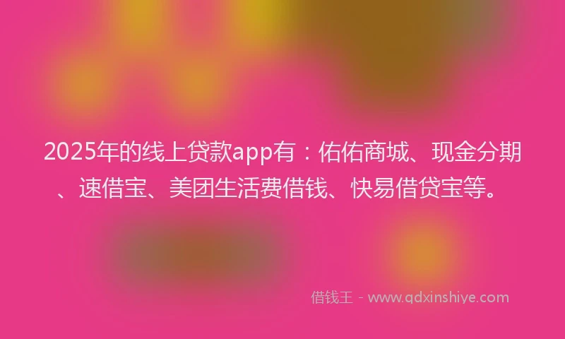 2025年的线上贷款app有：佑佑商城、现金分期、速借宝、美团生活费借钱、快易借贷宝等。