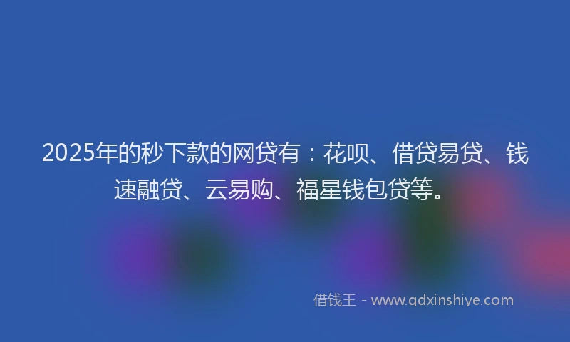2025年的秒下款的网贷有：花呗、借贷易贷、钱速融贷、云易购、福星钱包贷等。