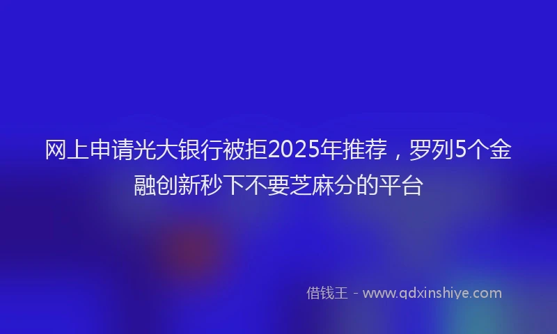 网上申请光大银行被拒2025年推荐，罗列5个金融创新秒下不要芝麻分的平台