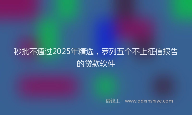 秒批不通过2025年精选，罗列五个不上征信报告的贷款软件